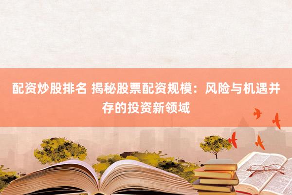 配資炒股排名 揭秘股票配資規(guī)模：風(fēng)險與機遇并存的投資新領(lǐng)域