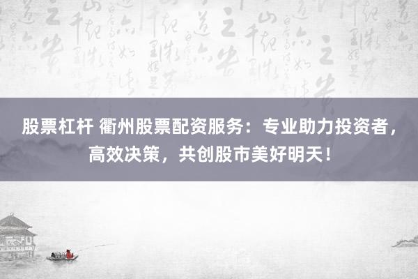 股票杠桿 衢州股票配資服務(wù)：專業(yè)助力投資者，高效決策，共創(chuàng)股市美好明天！