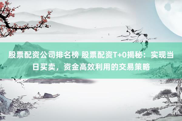股票配資公司排名榜 股票配資T+0揭秘：實現(xiàn)當(dāng)日買賣，資金高效利用的交易策略