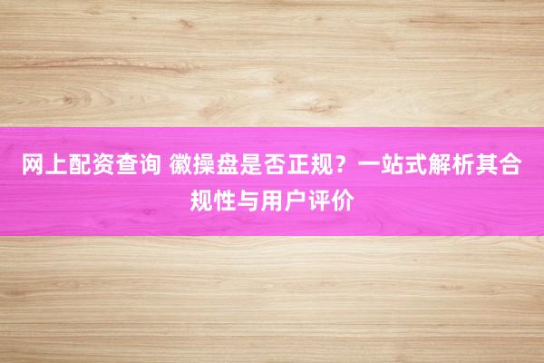 網(wǎng)上配資查詢 徽操盤是否正規(guī)？一站式解析其合規(guī)性與用戶評價