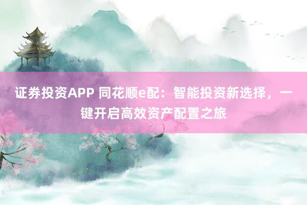 證券投資APP 同花順e配：智能投資新選擇，一鍵開啟高效資產配置之旅