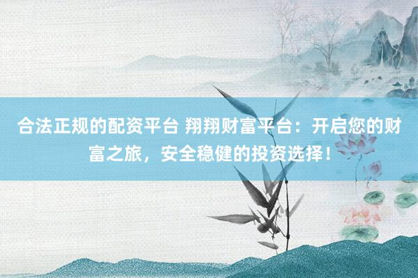 合法正規(guī)的配資平臺(tái) 翔翔財(cái)富平臺(tái)：開啟您的財(cái)富之旅，安全穩(wěn)健的投資選擇！
