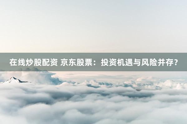 在線炒股配資 京東股票：投資機(jī)遇與風(fēng)險(xiǎn)并存？