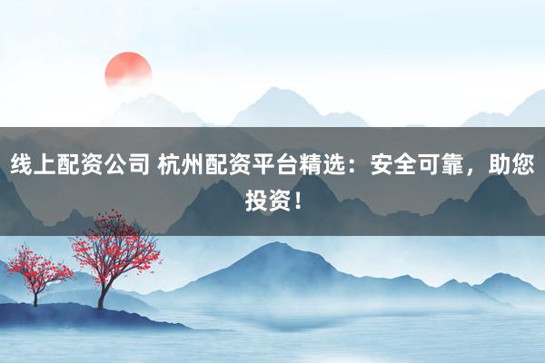 線上配資公司 杭州配資平臺(tái)精選：安全可靠，助您投資！