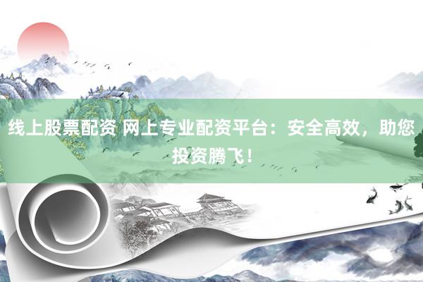 線上股票配資 網(wǎng)上專業(yè)配資平臺(tái)：安全高效，助您投資騰飛！