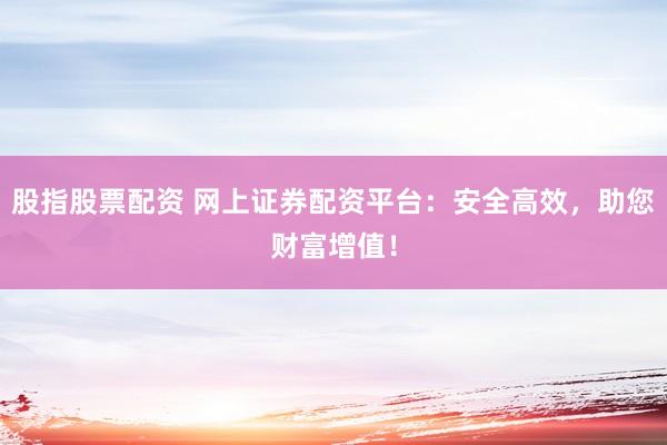 股指股票配資 網(wǎng)上證券配資平臺：安全高效，助您財(cái)富增值！