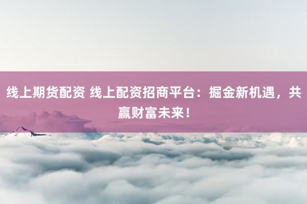 線上期貨配資 線上配資招商平臺：掘金新機(jī)遇，共贏財富未來！