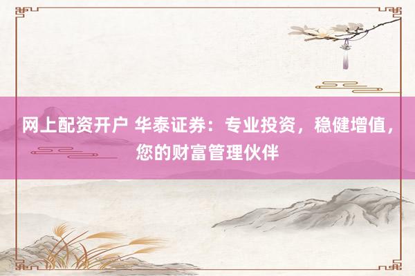 網(wǎng)上配資開戶 華泰證券：專業(yè)投資，穩(wěn)健增值，您的財富管理伙伴