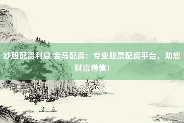 炒股配資利息 金馬配資：專(zhuān)業(yè)股票配資平臺(tái)，助您財(cái)富增值！