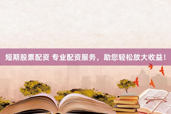 短期股票配資 專業(yè)配資服務(wù)，助您輕松放大收益！