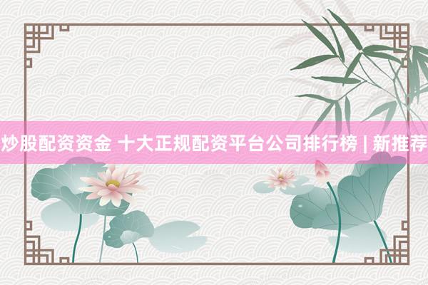 炒股配資資金 十大正規(guī)配資平臺公司排行榜 | 新推薦