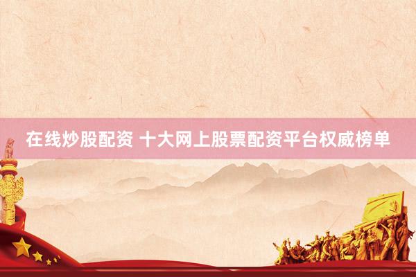 在線炒股配資 十大網(wǎng)上股票配資平臺權威榜單