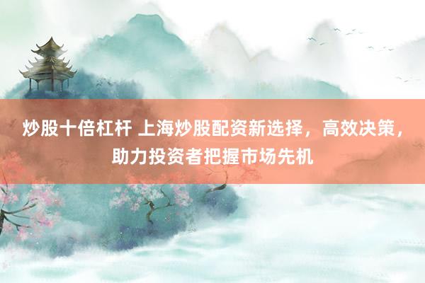 炒股十倍杠桿 上海炒股配資新選擇，高效決策，助力投資者把握市場(chǎng)先機(jī)