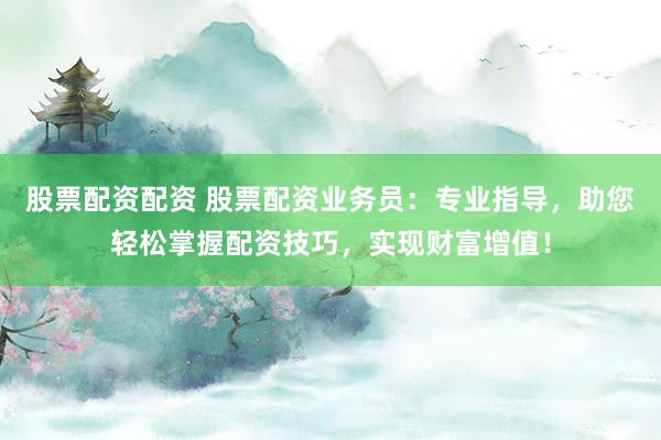 股票配資配資 股票配資業(yè)務(wù)員：專業(yè)指導(dǎo)，助您輕松掌握配資技巧，實(shí)現(xiàn)財(cái)富增值！
