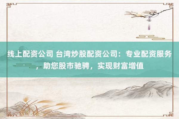 線上配資公司 臺(tái)灣炒股配資公司：專業(yè)配資服務(wù)，助您股市馳騁，實(shí)現(xiàn)財(cái)富增值