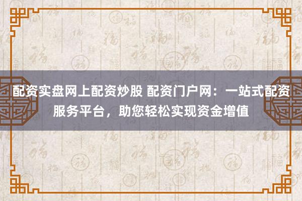 配資實盤網(wǎng)上配資炒股 配資門戶網(wǎng)：一站式配資服務平臺，助您輕松實現(xiàn)資金增值