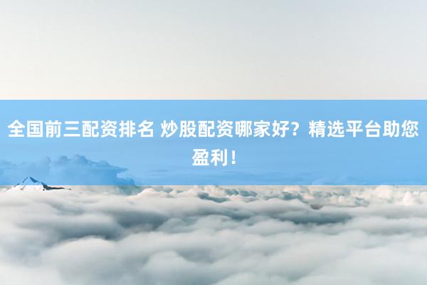 全國前三配資排名 炒股配資哪家好？精選平臺助您盈利！