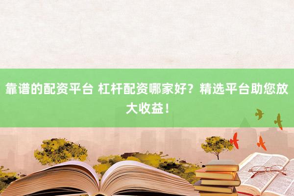 靠譜的配資平臺(tái) 杠桿配資哪家好？精選平臺(tái)助您放大收益！