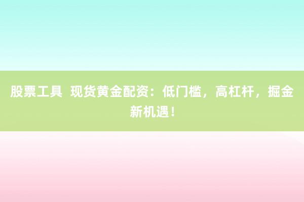 股票工具  現(xiàn)貨黃金配資：低門檻，高杠桿，掘金新機遇！