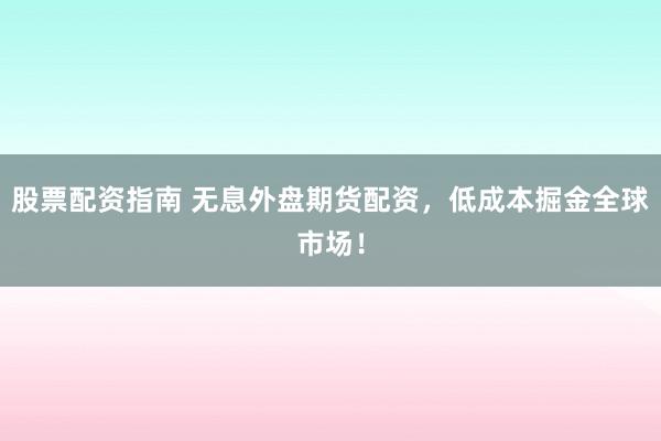 股票配資指南 無息外盤期貨配資，低成本掘金全球市場！
