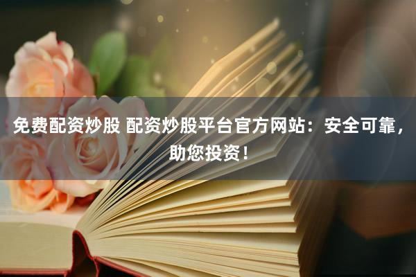 免費配資炒股 配資炒股平臺官方網站：安全可靠，助您投資！