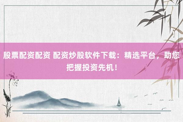 股票配資配資 配資炒股軟件下載：精選平臺(tái)，助您把握投資先機(jī)！