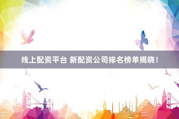 線上配資平臺 新配資公司排名榜單揭曉！