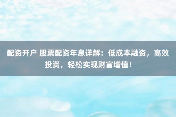 配資開(kāi)戶 股票配資年息詳解：低成本融資，高效投資，輕松實(shí)現(xiàn)財(cái)富增值！