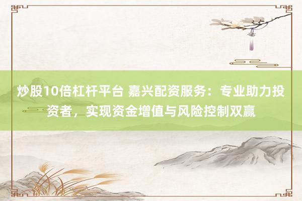 炒股10倍杠桿平臺 嘉興配資服務：專業(yè)助力投資者，實現(xiàn)資金增值與風險控制雙贏