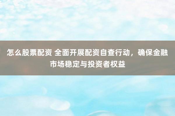 怎么股票配資 全面開展配資自查行動，確保金融市場穩(wěn)定與投資者權(quán)益