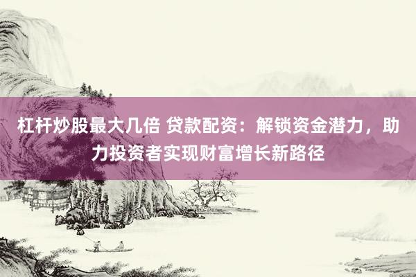 杠桿炒股最大幾倍 貸款配資：解鎖資金潛力，助力投資者實現(xiàn)財富增長新路徑