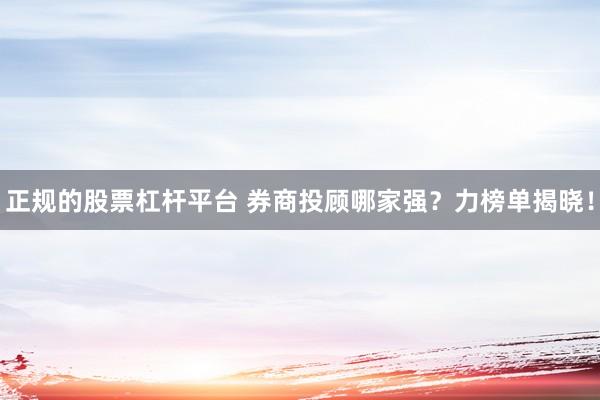 正規(guī)的股票杠桿平臺 券商投顧哪家強(qiáng)？力榜單揭曉！