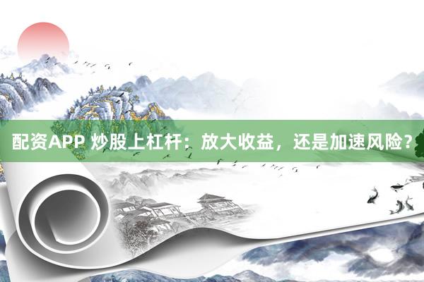配資APP 炒股上杠桿：放大收益，還是加速風(fēng)險(xiǎn)？