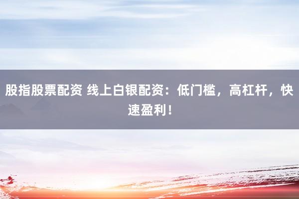 股指股票配資 線上白銀配資：低門檻，高杠桿，快速盈利！