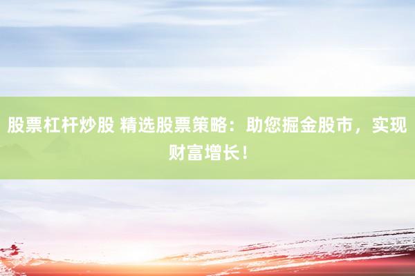 股票杠桿炒股 精選股票策略：助您掘金股市，實(shí)現(xiàn)財(cái)富增長(zhǎng)！