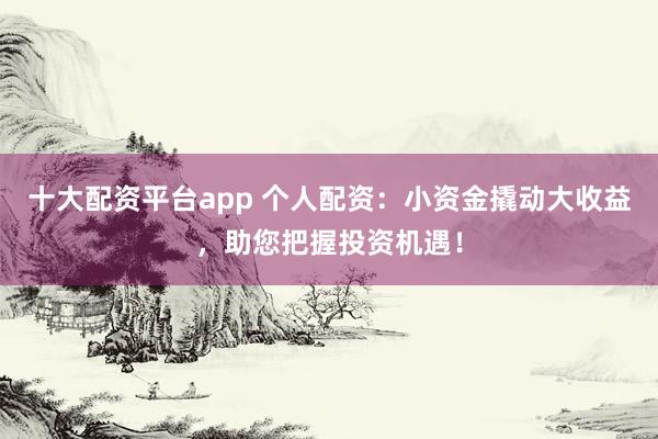 十大配資平臺(tái)app 個(gè)人配資：小資金撬動(dòng)大收益，助您把握投資機(jī)遇！