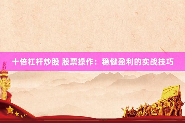 十倍杠桿炒股 股票操作：穩(wěn)健盈利的實戰(zhàn)技巧