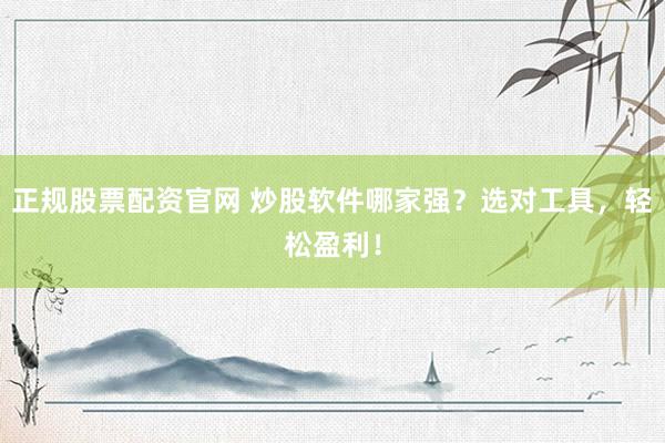 正規(guī)股票配資官網(wǎng) 炒股軟件哪家強(qiáng)？選對工具，輕松盈利！
