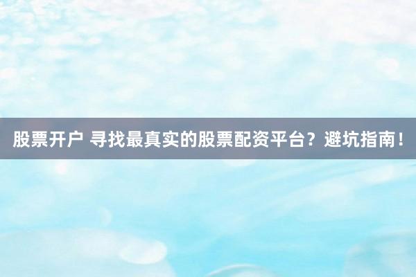 股票開戶 尋找最真實的股票配資平臺？避坑指南！
