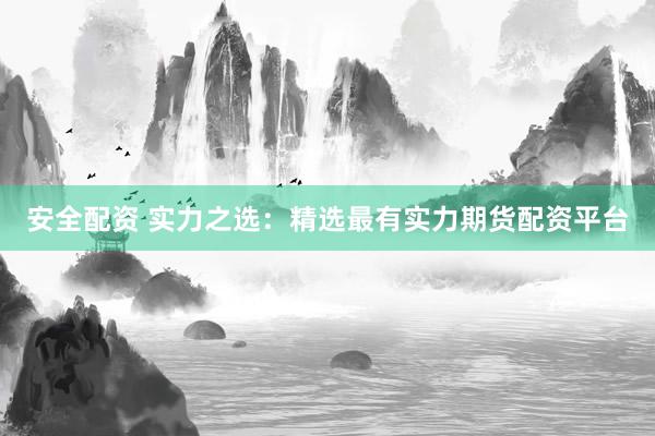 安全配資 實(shí)力之選：精選最有實(shí)力期貨配資平臺(tái)