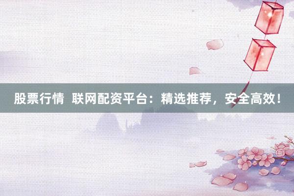 股票行情  聯(lián)網(wǎng)配資平臺：精選推薦，安全高效！