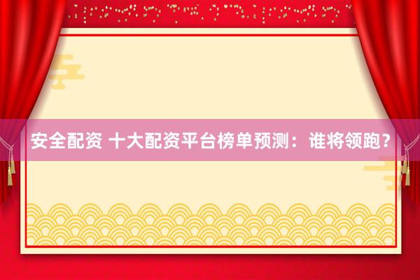安全配資 十大配資平臺(tái)榜單預(yù)測：誰將領(lǐng)跑？