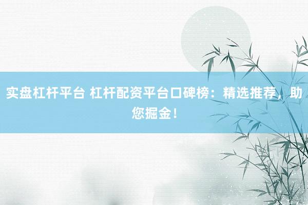 實盤杠桿平臺 杠桿配資平臺口碑榜：精選推薦，助您掘金！
