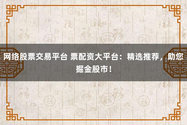 網(wǎng)絡(luò)股票交易平臺(tái) 票配資大平臺(tái)：精選推薦，助您掘金股市！
