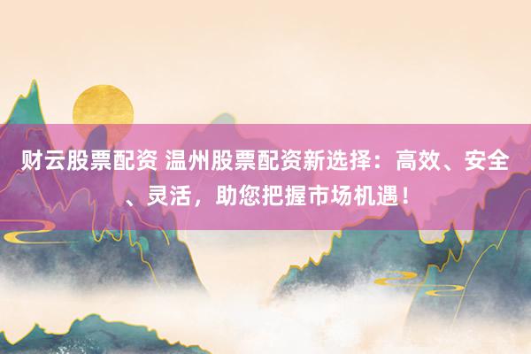 財云股票配資 溫州股票配資新選擇：高效、安全、靈活，助您把握市場機遇！