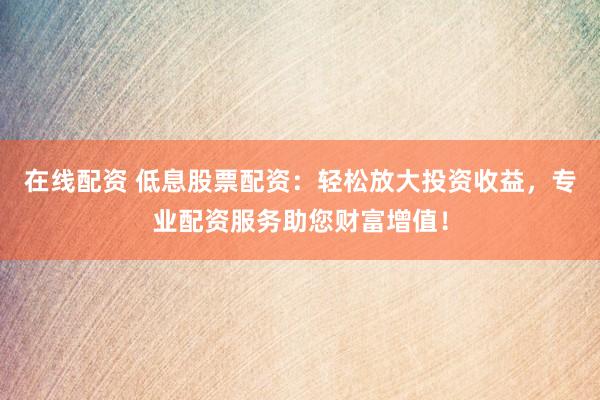 在線配資 低息股票配資：輕松放大投資收益，專業(yè)配資服務(wù)助您財(cái)富增值！