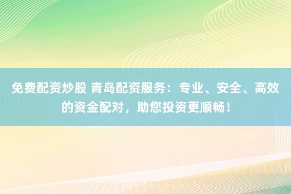 免費(fèi)配資炒股 青島配資服務(wù)：專業(yè)、安全、高效的資金配對(duì)，助您投資更順暢！