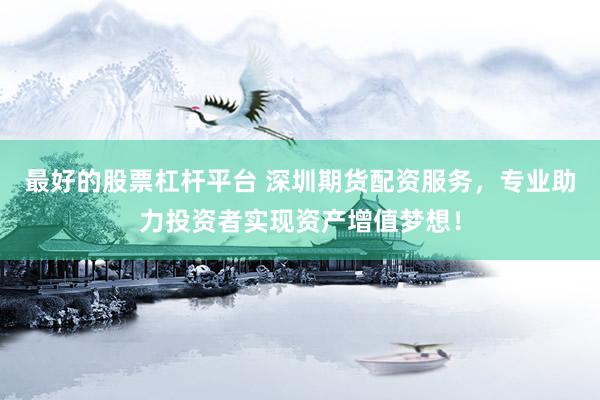 最好的股票杠桿平臺 深圳期貨配資服務(wù)，專業(yè)助力投資者實現(xiàn)資產(chǎn)增值夢想！