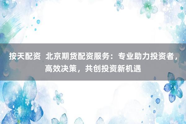 按天配資  北京期貨配資服務(wù)：專業(yè)助力投資者，高效決策，共創(chuàng)投資新機(jī)遇