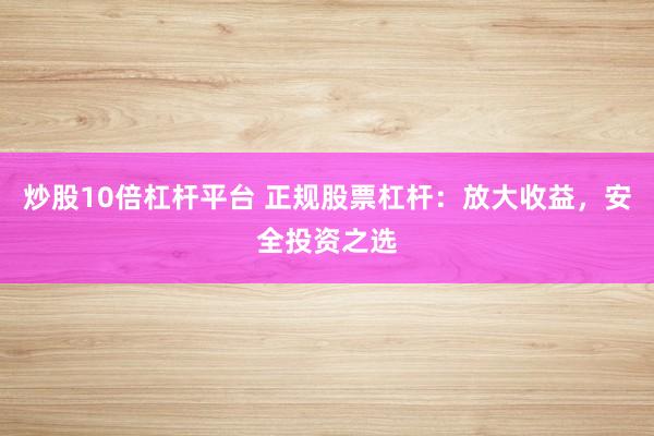 炒股10倍杠桿平臺(tái) 正規(guī)股票杠桿：放大收益，安全投資之選